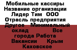 Мобильные кассиры › Название организации ­ Лидер Тим, ООО › Отрасль предприятия ­ Другое › Минимальный оклад ­ 50 000 - Все города Работа » Вакансии   . Крым,Каховское